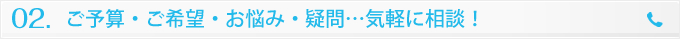 ２　ご予算・ご希望・お悩み・疑問…気軽に相談！