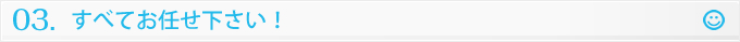 ３　すべてお任せ下さい！
